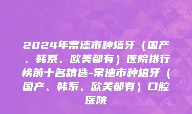 2024年常德市种植牙（国产、韩系、欧美都有）医院排行榜前十名精选-常德市种植牙（国产、韩系、欧美都有）口腔医院