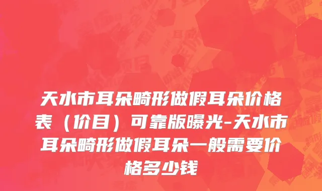 天水市耳朵畸形做假耳朵价格表（价目）可靠版曝光-天水市耳朵畸形做假耳朵一般需要价格多少钱