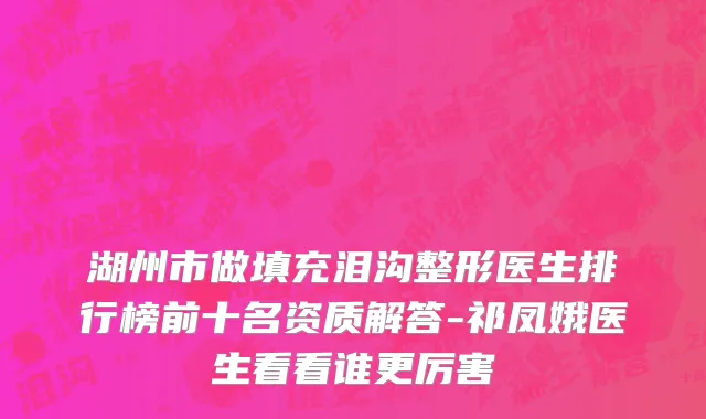 湖州市做填充泪沟整形医生排行榜前十名资质解答-祁凤娥医生看看谁更厉害