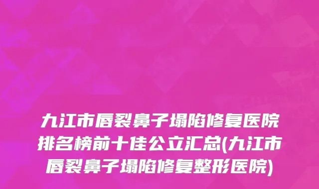 九江市唇裂鼻子塌陷修复医院排名榜前十佳公立汇总(九江市唇裂鼻子塌陷修复整形医院)
