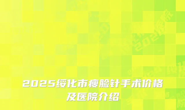2025绥化市瘦脸针手术价格及医院介绍