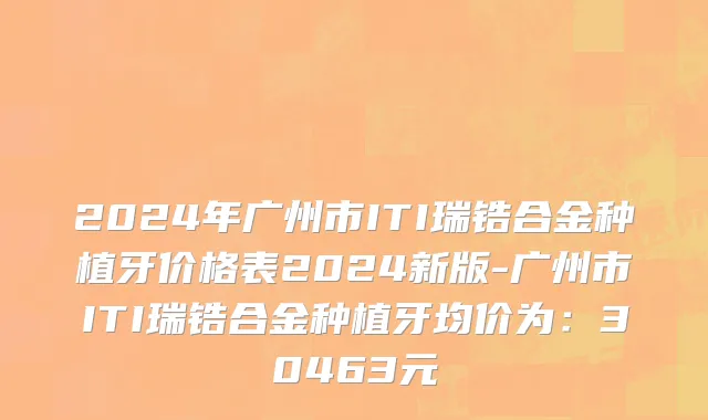 2024年广州市ITI瑞锆合金种植牙价格表2024新版-广州市ITI瑞锆合金种植牙均价为：30463元
