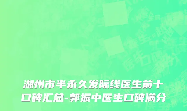 湖州市半永久发际线医生前十口碑汇总-郭振中医生口碑满分