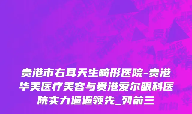 贵港市右耳天生畸形医院-贵港华美医疗美容与贵港爱尔眼科医院实力遥遥领先_列前三