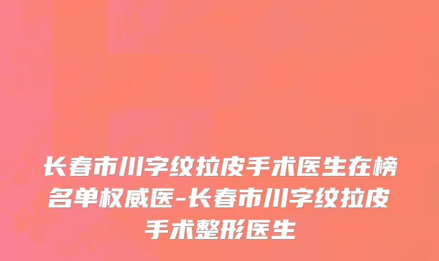 长春市川字纹拉皮手术医生在榜名单权威医-长春市川字纹拉皮手术整形医生