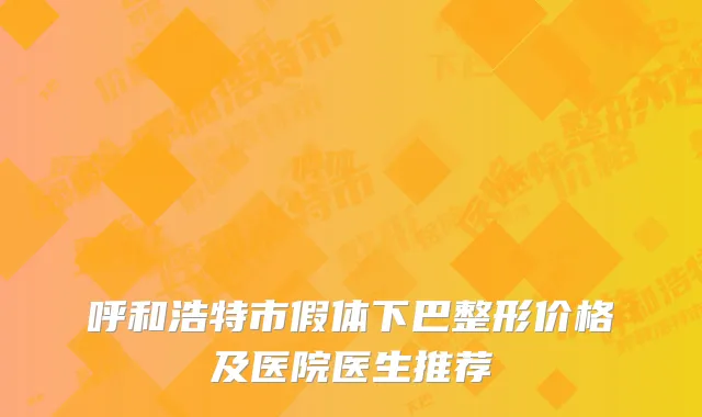 呼和浩特市假体下巴整形价格及医院医生推荐