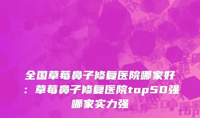 全国草莓鼻子修复医院哪家好：草莓鼻子修复医院top50强哪家实力强