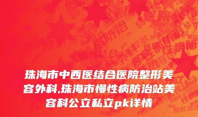珠海市中西医结合医院整形美容外科,珠海市慢性病防治站美容科公立私立pk详情