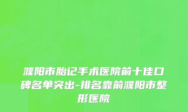 濮阳市胎记手术医院前十佳口碑名单突出-排名靠前濮阳市整形医院