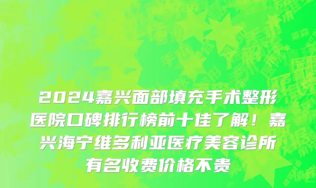 2024嘉兴面部填充手术整形医院口碑排行榜前十佳了解!嘉兴海宁维多利亚医疗美容诊所有名收费价格不贵