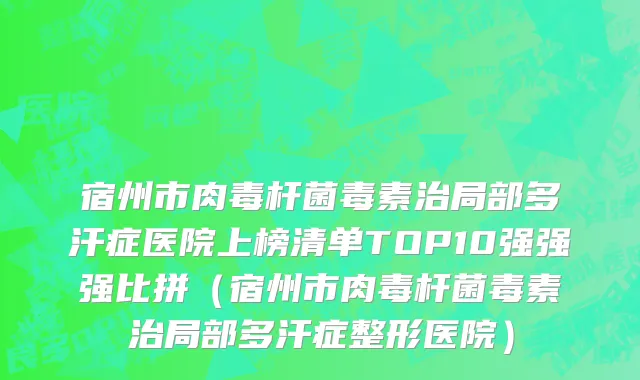 宿州市肉毒杆菌毒素治局部多汗症医院上榜清单TOP10强强强比拼（宿州市肉毒杆菌毒素治局部多汗症整形医院）
