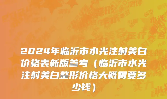2024年临沂市水光注射美白价格表新版参考（临沂市水光注射美白整形价格大概需要多少钱）