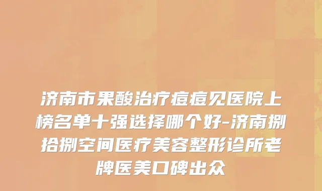 济南市果酸治疗痘痘见医院上榜名单十强选择哪个好-济南捌拾捌空间医疗美容整形诊所老牌医美口碑出众