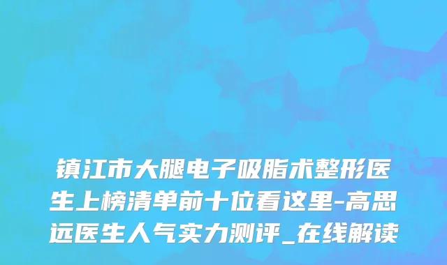 镇江市大腿电子吸脂术整形医生上榜清单前十位看这里-高思远医生人气实力测评_在线解读