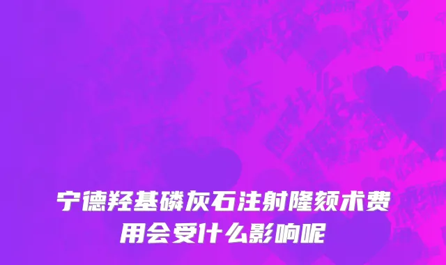 宁德羟基磷灰石注射隆颏术费用会受什么影响呢