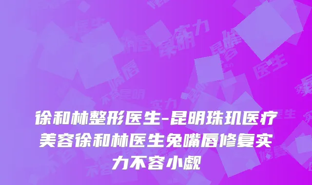 徐和林整形医生-昆明珠玑医疗美容徐和林医生兔嘴唇修复实力不容小觑