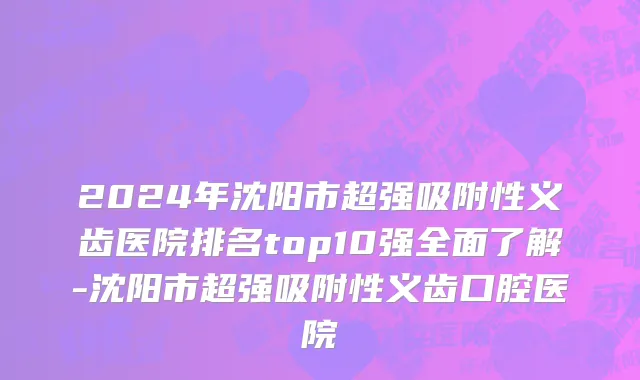2024年沈阳市超强吸附性义齿医院排名top10强全面了解-沈阳市超强吸附性义齿口腔医院