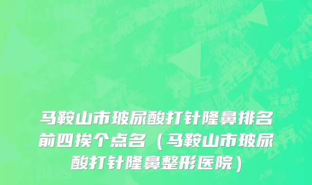马鞍山市玻尿酸打针隆鼻排名前四挨个点名（马鞍山市玻尿酸打针隆鼻整形医院）