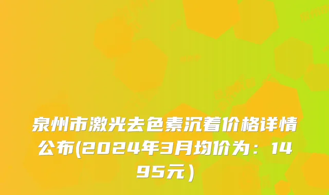 泉州市激光去色素沉着价格详情公布(2024年3月均价为：1495元）