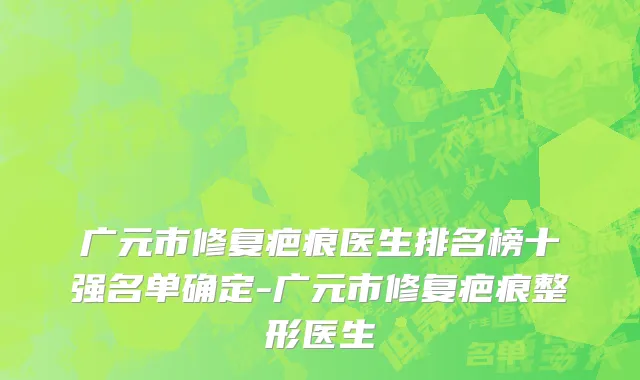 广元市修复疤痕医生排名榜十强名单确定-广元市修复疤痕整形医生