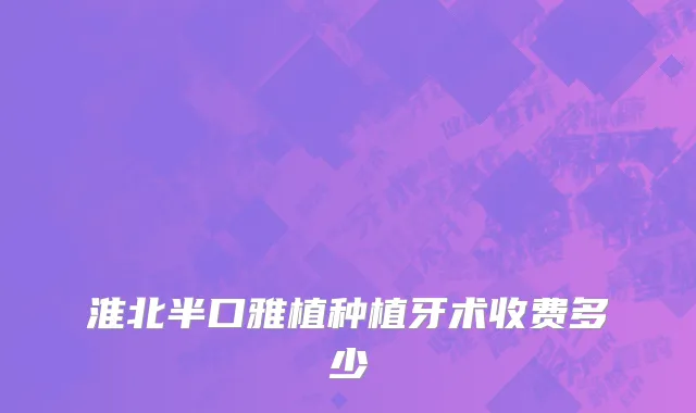 淮北半口雅植种植牙术收费多少