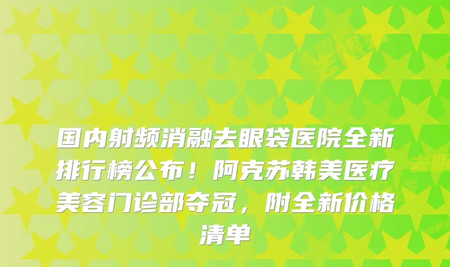 国内射频消融去眼袋医院全新排行榜公布!阿克苏韩美医疗美容门诊部夺冠,附全新价格清单