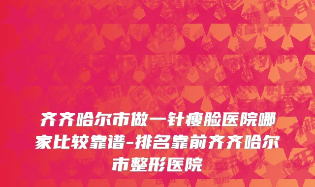 齐齐哈尔市做一针瘦脸医院哪家比较靠谱-排名靠前齐齐哈尔市整形医院