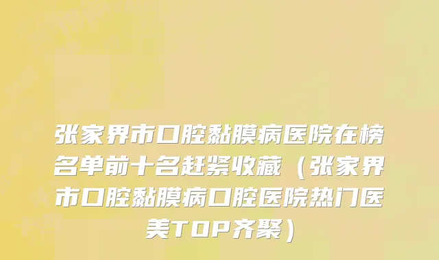 张家界市口腔黏膜病医院在榜名单前十名赶紧收藏（张家界市口腔黏膜病口腔医院热门医美TOP齐聚）