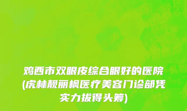 鸡西市双眼皮综合眼好的医院(虎林靓丽枫医疗美容门诊部凭实力拔得头筹)