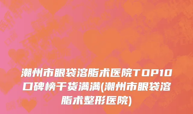 潮州市眼袋溶脂术医院TOP10口碑榜干货满满(潮州市眼袋溶脂术整形医院)