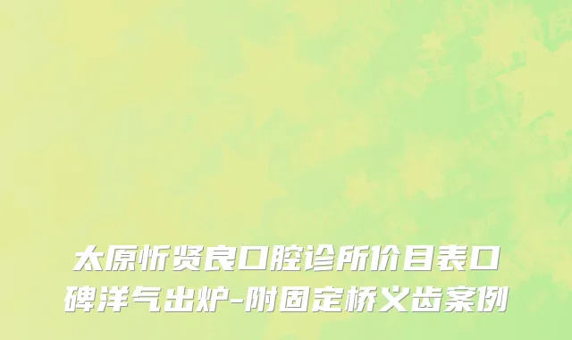 太原忻贤良口腔诊所价目表口碑洋气出炉-附固定桥义齿案例