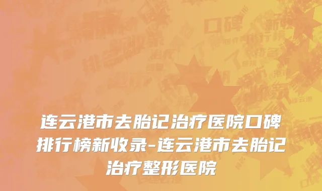 连云港市去胎记治疗医院口碑排行榜新收录-连云港市去胎记治疗整形医院