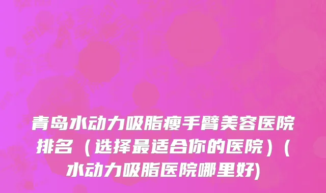 青岛水动力吸脂瘦手臂美容医院排名（选择最适合你的医院）(水动力吸脂医院哪里好)