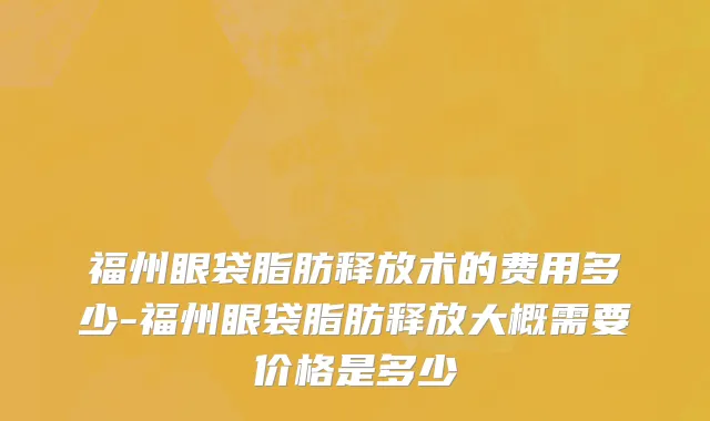 福州眼袋脂肪释放术的费用多少-福州眼袋脂肪释放大概需要价格是多少