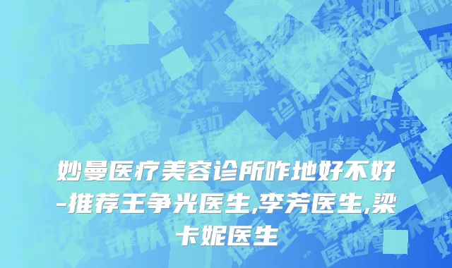 妙曼医疗美容诊所咋地好不好-推荐王争光医生,李芳医生,梁卡妮医生