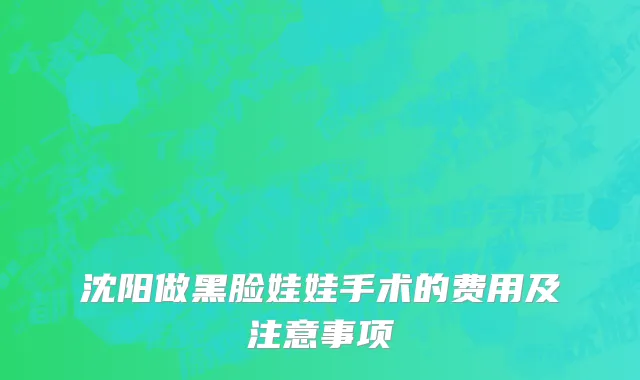沈阳做黑脸娃娃手术的费用及注意事项