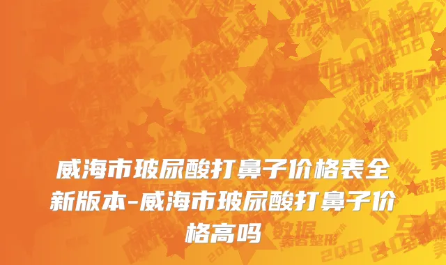 威海市玻尿酸打鼻子价格表全新版本-威海市玻尿酸打鼻子价格高吗