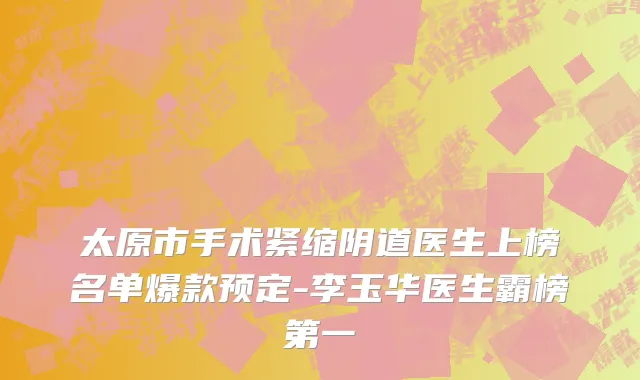 太原市手术紧缩阴道医生上榜名单爆款预定-李玉华医生霸榜第一