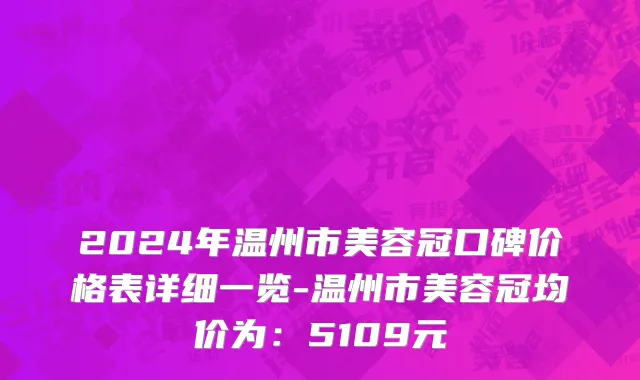 2024年温州市美容冠口碑价格表详细一览-温州市美容冠均价为：5109元