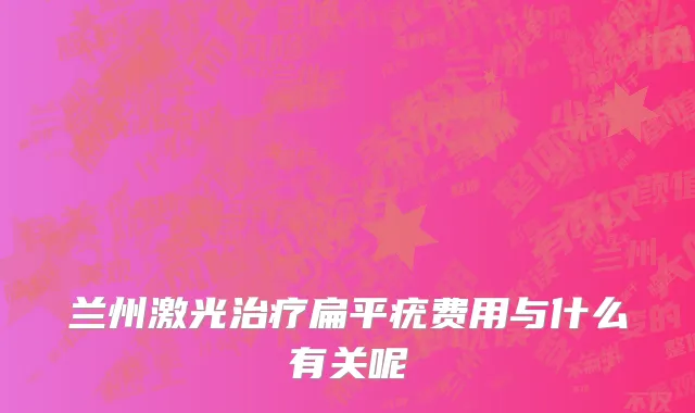 兰州激光治疗扁平疣费用与什么有关呢