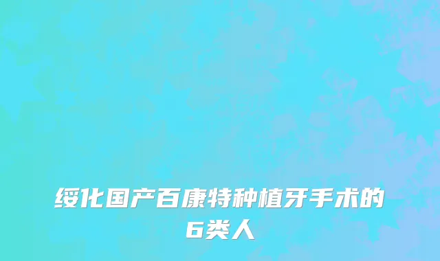 绥化国产百康特种植牙手术的6类人