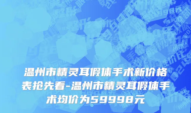 温州市精灵耳假体手术新价格表抢先看-温州市精灵耳假体手术均价为59998元