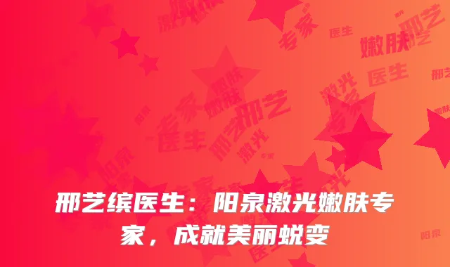 邢艺缤医生：阳泉激光嫩肤专家，成就美丽蜕变