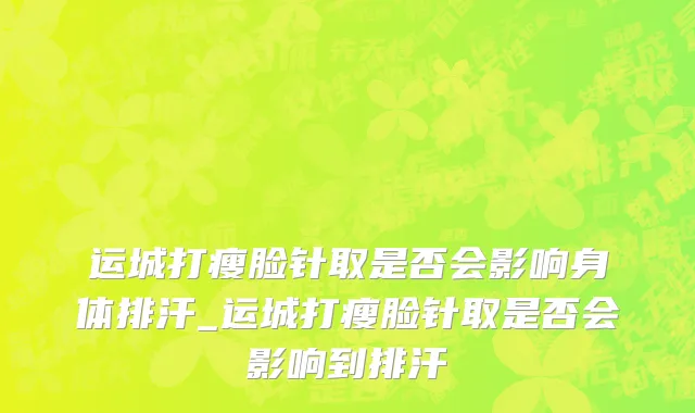 运城打瘦脸针取是否会影响身体排汗_运城打瘦脸针取是否会影响到排汗