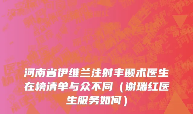 河南省伊维兰注射丰颞术医生在榜清单与众不同（谢瑞红医生服务如何）