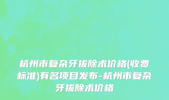 杭州市复杂牙拔除术价格(收费标准)有名项目发布-杭州市复杂牙拔除术价格