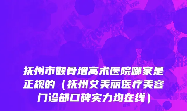 抚州市颧骨增高术医院哪家是正规的（抚州艾美丽医疗美容门诊部口碑实力均在线）