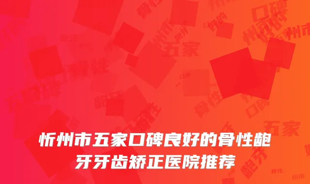 忻州市五家口碑良好的骨性龅牙牙齿矫正医院推荐