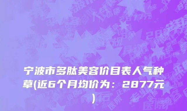 宁波市多肽美容价目表人气种草(近6个月均价为：2877元)