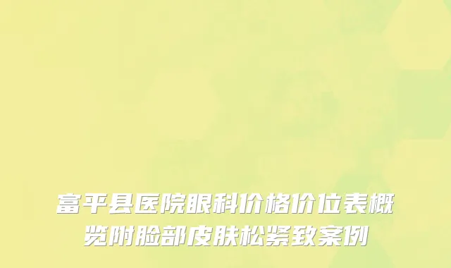 富平县医院眼科价格价位表概览附脸部皮肤松紧致案例